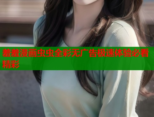 羞羞漫画虫虫全彩无广告极速体验必看精彩