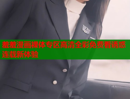 羞羞漫画裸体专区高清全彩免费看诱惑连载新体验