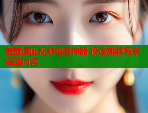 羞羞漫画视频观看神器 极速加载畅享高清内容 羞羞漫画视频观看神器 极速加载畅享高清内容